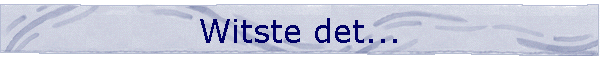 Witste det...